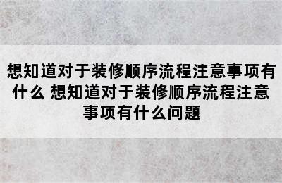 想知道对于装修顺序流程注意事项有什么 想知道对于装修顺序流程注意事项有什么问题